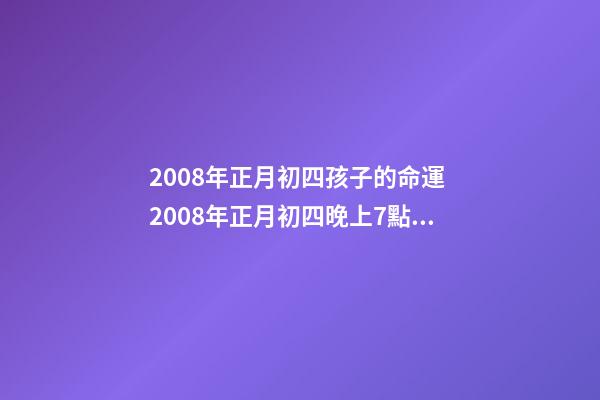 2008年正月初四孩子的命運 2008年正月初四晚上7點30分五行屬什么-第1張-觀點-玄機派